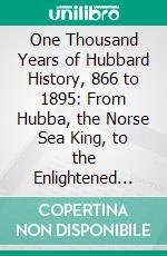 One Thousand Years of Hubbard History, 866 to 1895: From Hubba, the Norse Sea King, to the Enlightened Present. E-book. Formato PDF ebook