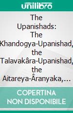 The Upanishads: The Khandogya-Upanishad, the Talavakâra-Upanishad, the Aitareya-Âranyaka, the Kaushîtaki-Brâhmana-Upanishad and the Vâgasaneyi-Samhitâ-Upanishad. E-book. Formato PDF ebook