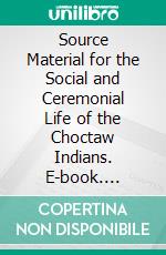 Source Material for the Social and Ceremonial Life of the Choctaw Indians. E-book. Formato PDF ebook