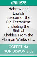 Hebrew and English Lexicon of the Old Testament: Including the Biblical Chaldee From the German Works of Prof. W. Gesenius. E-book. Formato PDF ebook di Josiah Willard Gibbs