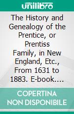 The History and Genealogy of the Prentice, or Prentiss Family, in New England, Etc., From 1631 to 1883. E-book. Formato PDF ebook