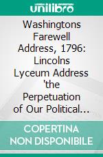 Washingtons Farewell Address, 1796: Lincolns Lyceum Address 'the Perpetuation of Our Political Institutions' 1838. E-book. Formato PDF ebook