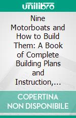 Nine Motorboats and How to Build Them: A Book of Complete Building Plans and Instruction, Which Contains All Necessary Information for the Amateur Who Wants to Build His Own Boat. E-book. Formato PDF ebook di Motor Boat Publishing Company