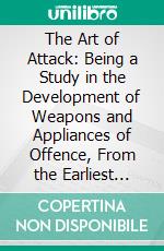 The Art of Attack: Being a Study in the Development of Weapons and Appliances of Offence, From the Earliest Times to the Age of Gunpowder. E-book. Formato PDF ebook