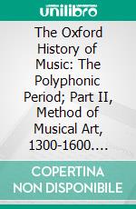 The Oxford History of Music: The Polyphonic Period; Part II, Method of Musical Art, 1300-1600. E-book. Formato PDF ebook