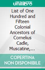 List of One Hundred and Fifteen Colonial Ancestors of Cornelius Cadle, Muscatine, Iowa: Member Missouri Society of Colonial Wars. E-book. Formato PDF ebook