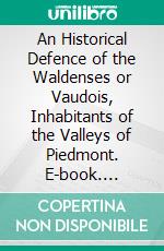 An Historical Defence of the Waldenses or Vaudois, Inhabitants of the Valleys of Piedmont. E-book. Formato PDF ebook
