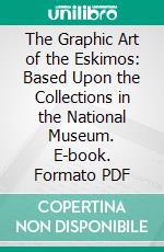 The Graphic Art of the Eskimos: Based Upon the Collections in the National Museum. E-book. Formato PDF ebook