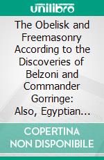 The Obelisk and Freemasonry According to the Discoveries of Belzoni and Commander Gorringe: Also, Egyptian Symbols Compared With Those Discovered in American Mounds. E-book. Formato PDF ebook