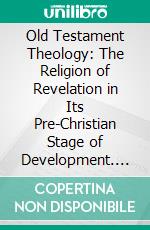 Old Testament Theology: The Religion of Revelation in Its Pre-Christian Stage of Development. E-book. Formato PDF ebook di Hermann Schultz