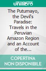 The Putumayo, the Devil's Paradise: Travels in the Peruvian Amazon Region and an Account of the Atrocities Committed Upon the Indians Therein. E-book. Formato PDF ebook di Walter Ernest Hardenburg