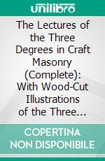 The Lectures of the Three Degrees in Craft Masonry (Complete): With Wood-Cut Illustrations of the Three Tracing Boards, the Ceremony of Installation, and an Appendix. E-book. Formato PDF ebook