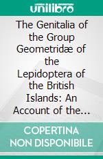 The Genitalia of the Group Geometridæ of the Lepidoptera of the British Islands: An Account of the Morphology of the Male Clasping Organs and the Corresponding Organs of the Female. E-book. Formato PDF ebook di Frank Nelson Pierce