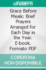 Grace Before Meals: Brief Prayers Arranged for Each Day in the Year. E-book. Formato PDF ebook