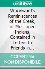 Woodward's Reminiscences of the Creek, or Muscogee Indians, Contained in Letters to Friends in Georgia and Alabama. E-book. Formato PDF ebook