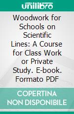 Woodwork for Schools on Scientific Lines: A Course for Class Work or Private Study. E-book. Formato PDF ebook di James Thomas Baily