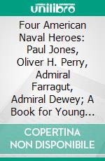 Four American Naval Heroes: Paul Jones, Oliver H. Perry, Admiral Farragut, Admiral Dewey; A Book for Young Americans. E-book. Formato PDF ebook