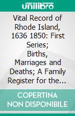 Vital Record of Rhode Island, 1636 1850: First Series; Births, Marriages and Deaths; A Family Register for the People; Friends and Ministers. E-book. Formato PDF ebook