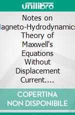Notes on Magneto-Hydrodynamics: Theory of Maxwell's Equations Without Displacement Current. E-book. Formato PDF ebook