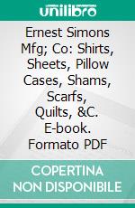 Ernest Simons Mfg; Co: Shirts, Sheets, Pillow Cases, Shams, Scarfs, Quilts, &C. E-book. Formato PDF ebook