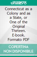 Connecticut as a Colony and as a State, or One of the Original Thirteen. E-book. Formato PDF