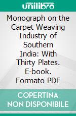 Monograph on the Carpet Weaving Industry of Southern India: With Thirty Plates. E-book. Formato PDF ebook di Henry T. Harris