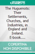 The Huguenots: Their Settlements, Churches, and Industries, in England and Ireland. E-book. Formato PDF ebook