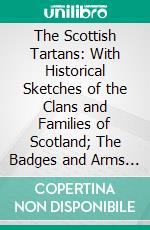 The Scottish Tartans: With Historical Sketches of the Clans and Families of Scotland; The Badges and Arms of the Chiefs of the Clans and Families. E-book. Formato PDF ebook di W. And A. K. Johnston Ltd