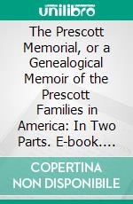 The Prescott Memorial, or a Genealogical Memoir of the Prescott Families in America: In Two Parts. E-book. Formato PDF ebook