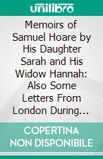 Memoirs of Samuel Hoare by His Daughter Sarah and His Widow Hannah: Also Some Letters From London During the Gordon Riots. E-book. Formato PDF ebook di Sarah Hoare