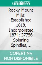 Rocky Mount Mills: Established 1818, Incorporated 1874; 37756 Spinning Spindles, 17964 Twisting Spindles; Rocky Mount, N. C., Spinners of High Grade Ply Yarns. E-book. Formato PDF ebook di Rocky Mount Mills