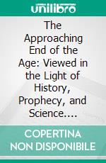 The Approaching End of the Age: Viewed in the Light of History, Prophecy, and Science. E-book. Formato PDF ebook di Henry Grattan Guinness