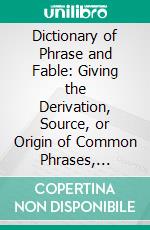 Dictionary of Phrase and Fable: Giving the Derivation, Source, or Origin of Common Phrases, Allusions, and Words That Have a Tale to Tell. E-book. Formato PDF ebook