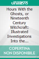 Hours With the Ghosts, or Nineteenth Century Witchcraft: Illustrated Investigations Into the Phenomena of Spiritualism and Theosophy. E-book. Formato PDF ebook