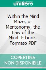 Within the Mind Maze, or Mentonomy, the Law of the Mind. E-book. Formato PDF ebook di Edgar Lucien Larkin