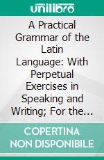 A Practical Grammar of the Latin Language: With Perpetual Exercises in Speaking and Writing; For the Use of Schools, Colleges, and Private Learners. E-book. Formato PDF ebook di George J. Adler