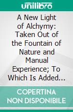 A New Light of Alchymy: Taken Out of the Fountain of Nature and Manual Experience; To Which Is Added a Treatise of Sulphur. E-book. Formato PDF ebook