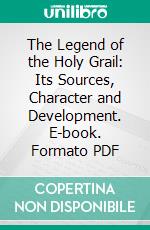 The Legend of the Holy Grail: Its Sources, Character and Development. E-book. Formato PDF ebook