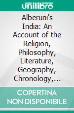 Alberuni's India: An Account of the Religion, Philosophy, Literature, Geography, Chronology, Astronomy, Customs, Laws and Astrology of India, About A. D. 1030. E-book. Formato PDF ebook