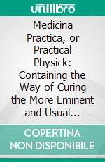 Medicina Practica, or Practical Physick: Containing the Way of Curing the More Eminent and Usual Diseases Happening to Humane Bodies. E-book. Formato PDF