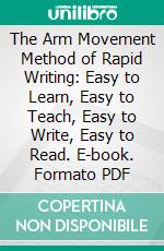 The Arm Movement Method of Rapid Writing: Easy to Learn, Easy to Teach, Easy to Write, Easy to Read. E-book. Formato PDF ebook