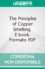 The Principles of Copper Smelting. E-book. Formato PDF ebook di Edward Dyer Peters