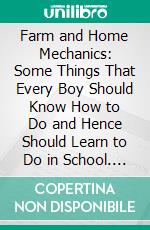 Farm and Home Mechanics: Some Things That Every Boy Should Know How to Do and Hence Should Learn to Do in School. E-book. Formato PDF ebook