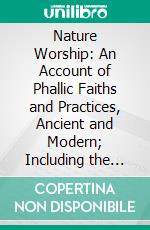 Nature Worship: An Account of Phallic Faiths and Practices, Ancient and Modern; Including the Adoration of the Male and Female Powers in Various Nations and the Sacti Puja of Indian Gnosticism. E-book. Formato PDF ebook di Hargrave Jennings