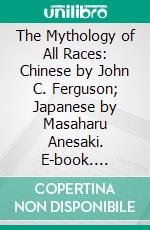 The Mythology of All Races: Chinese by John C. Ferguson; Japanese by Masaharu Anesaki. E-book. Formato PDF ebook di John Arnott Macculloch