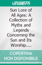 Sun Lore of All Ages: A Collection of Myths and Legends Concerning the Sun and Its Worship. E-book. Formato PDF ebook