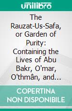 The Rauzat-Us-Safa, or Garden of Purity: Containing the Lives of Abu Bakr, O'mar, O'thmân, and A'li, the Four Immediate Succeccors of Muhammad the Apostle; Part II. E-book. Formato PDF