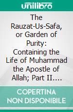 The Rauzat-Us-Safa, or Garden of Purity: Containing the Life of Muhammad the Apostle of Allah; Part II. E-book. Formato PDF ebook