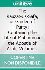 The Rauzat-Us-Safa, or Garden of Purity: Containing the Life of Muhammad the Apostle of Allah; Volume Second. E-book. Formato PDF ebook