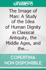 The Image of Man: A Study of the Idea of Human Dignity in Classical Antiquity, the Middle Ages, and the Renaissance. E-book. Formato PDF ebook di Herschel Baker